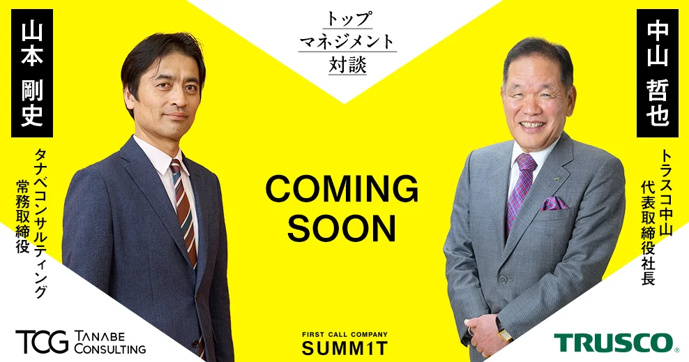 Top Management Session トップマネジメント対談 COMING SOON トラスコ中山/代表取締役社長 中山 哲也 タナベコンサルティング/常務取締役 山本 剛史