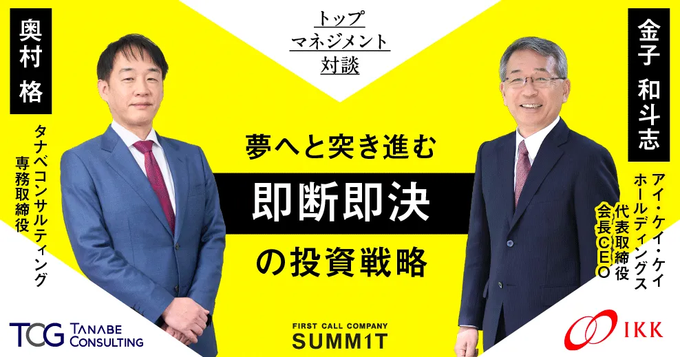 Top Management Session トップマネジメント対談 COMING SOON アイ・ケイ・ケイホールディングス/代表取締役会長CEO 金子 和斗志 タナベコンサルティング/専務取締役 奥村 格