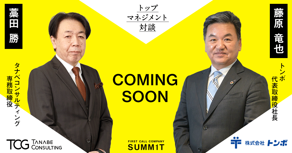 Top Management Session トップマネジメント対談 COMING SOON トンボ/代表取締役社長 藤原 竜也 タナベコンサルティング/専務取締役 藁田 勝