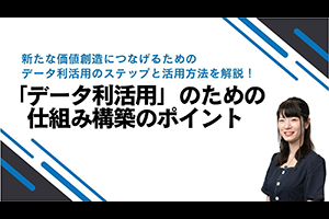 新たな価値創造につなげるためのデータ利活用のステップと活用方法を解説！「データ利活用」のための仕組み構築のポイント