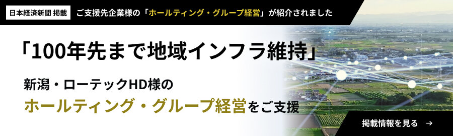 「100年先まで地域インフラ維持」新潟・ローテックHD様のホールティング・グループ経営をご支援