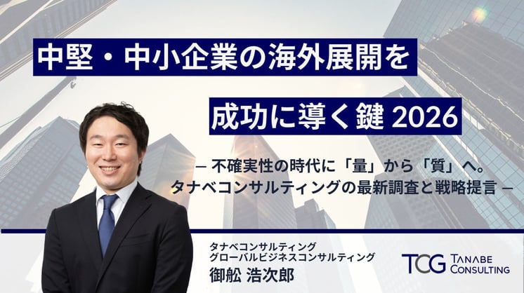 中堅・中小企業の海外展開を成功に導く鍵　2026　―不確実性の時代に「量」から「質」へ。タナベコンサルティングの最新調査と戦略提言―