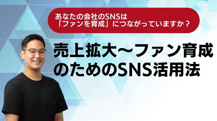 あなたの会社のSNSは「ファンを育成」につながっていますか?売上拡大~ファン育成のためのSNS活用法