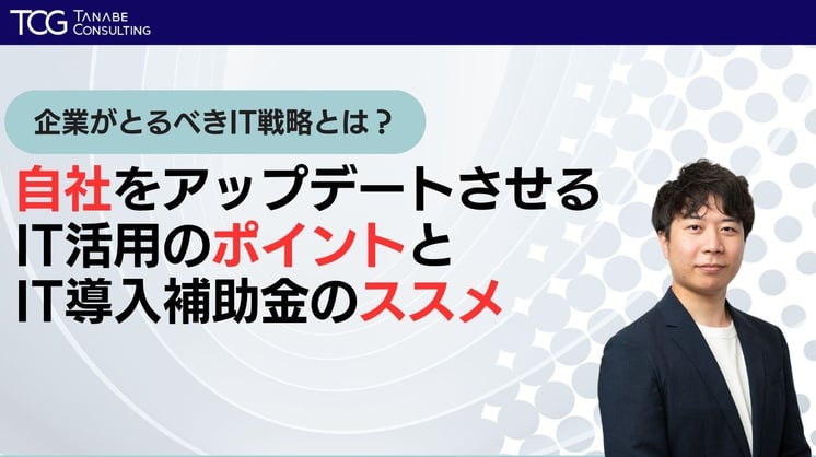 企業がとるべきIT戦略とは? 自社をアップデートさせるIT活用のポイントと IT導入補助金のススメ
