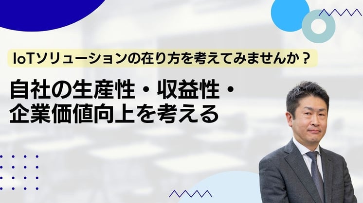 IoTソリューションの在り方を考えてみませんか？ 「自社の生産性・収益性・企業価値向上」