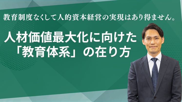 教育制度なくして人的資本経営の実現はあり得ません。 人材価値最大化に向けた「教育体系」の在り方