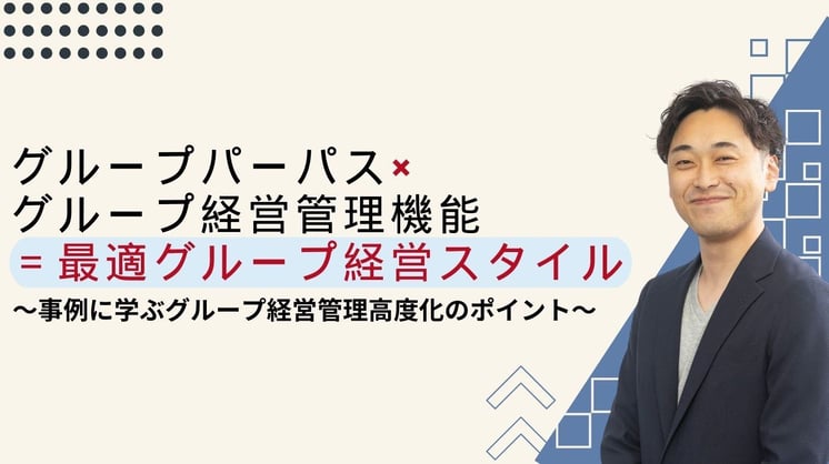 グループパーパス×グループ経営管理機能=最適グループ経営スタイル~事例に学ぶグループ経営管理高度化のポイント~