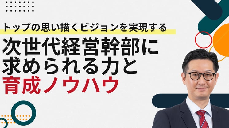 トップの思い描くビジョンを実現する「次世代経営幹部に求められる力と育成ノウハウ」