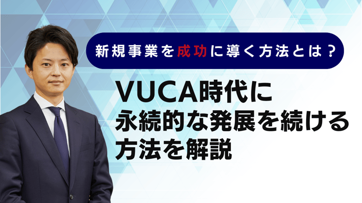 新規事業を成功に導く方法とは?~VUCAの時代に永続的な発展を続けるには~