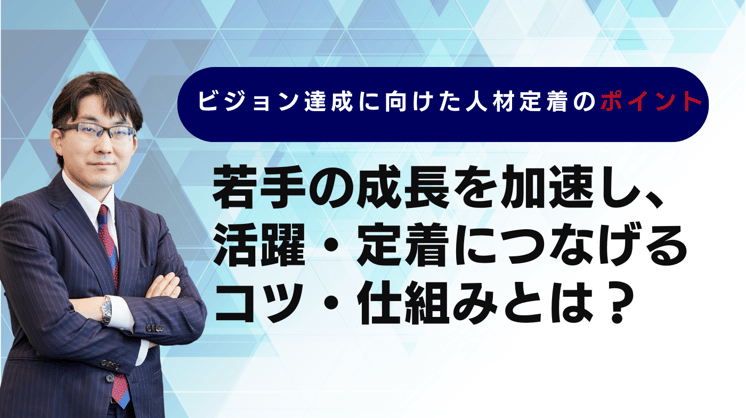 ビジョン達成に向けた人材定着のポイント ～若手の成長を加速し、活躍・定着につなげるコツ・仕組み～