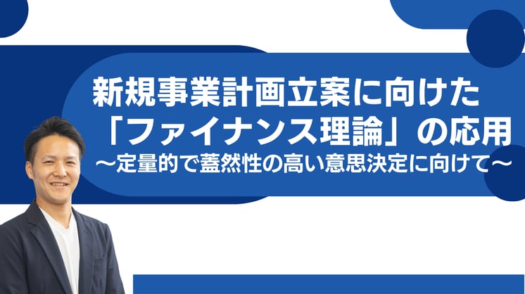 新規事業計画立案に向けた「ファイナンス理論」の応用~定量的で蓋然性の高い意思決定に向けて~