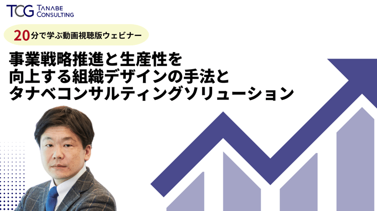 【約20分で学ぶ動画視聴版ウェビナー】 事業戦略推進と生産性を向上する 組織デザインの手法と タナベコンサルティングソリューション