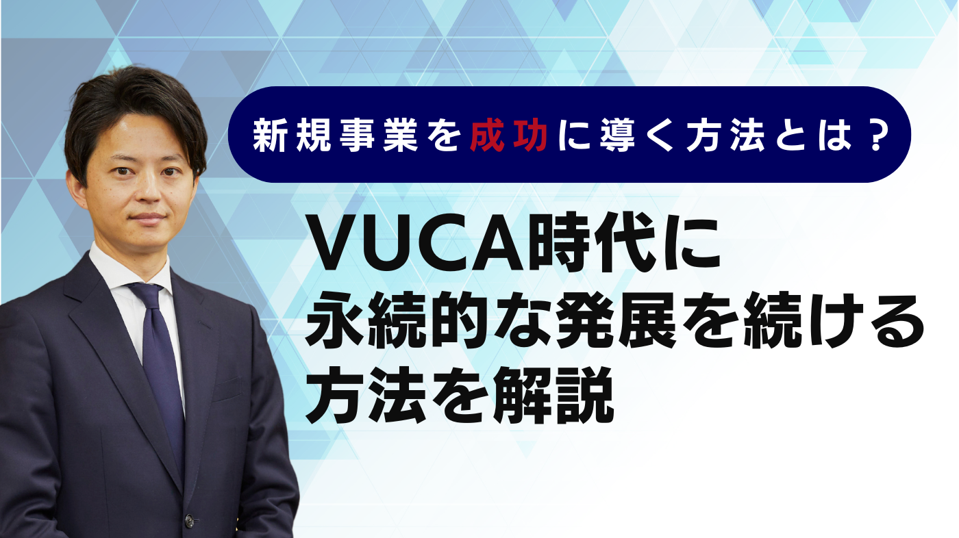 新規事業を成功に導く方法とは？～VUCAの時代に永続的な発展を続けるには～