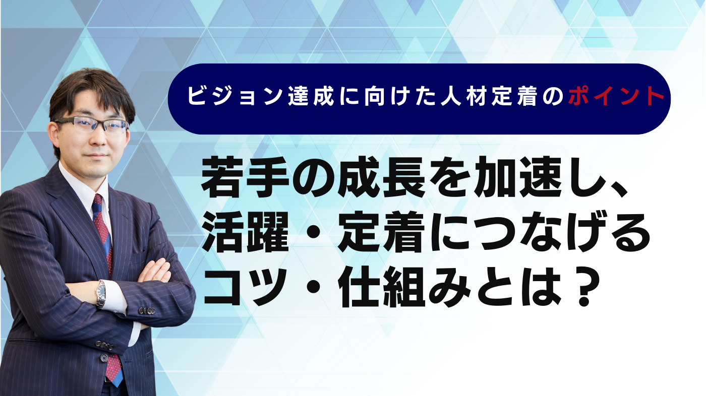 ビジョン達成に向けた人材定着のポイント ～若手の成長を加速し、活躍・定着につなげるコツ・仕組み～
