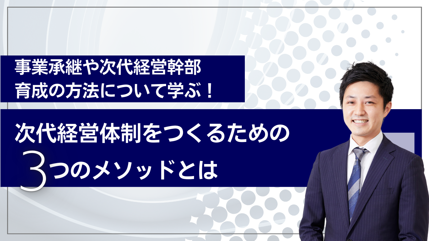 事業承継や次代経営幹部育成の方法について学ぶ！ 次代経営体制をつくるための3つのメソッドとは