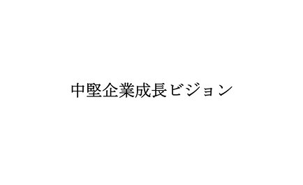 中堅企業が日本を救う ～中堅企業成長ビジョンを詳しく解説（前編）～