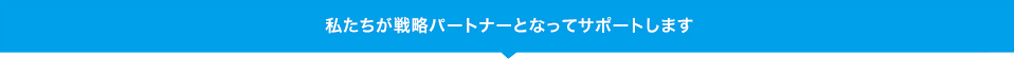 私たちが戦略パートナーとなってサポートします